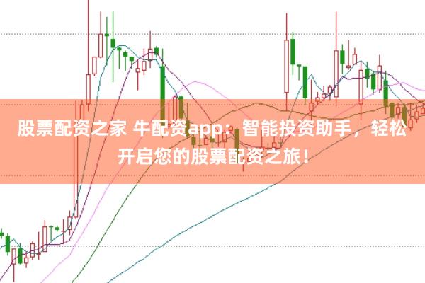 股票配资之家 牛配资app：智能投资助手，轻松开启您的股票配资之旅！