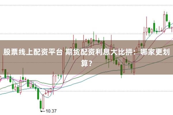 股票线上配资平台 期货配资利息大比拼：哪家更划算？