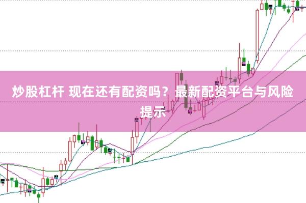 炒股杠杆 现在还有配资吗？最新配资平台与风险提示