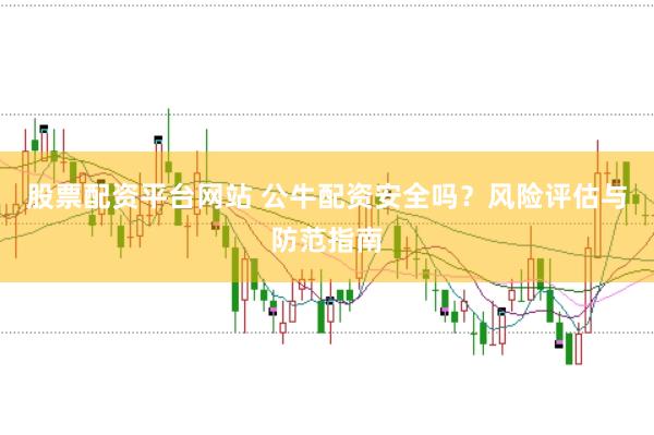股票配资平台网站 公牛配资安全吗？风险评估与防范指南