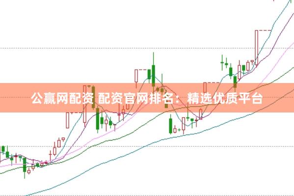 公赢网配资 配资官网排名：精选优质平台