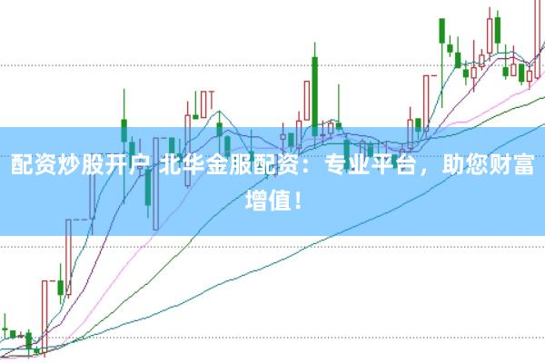 配资炒股开户 北华金服配资：专业平台，助您财富增值！