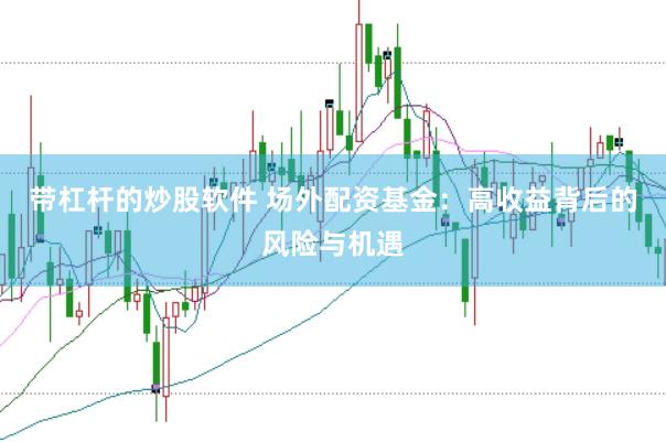 带杠杆的炒股软件 场外配资基金：高收益背后的风险与机遇