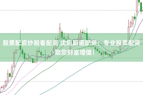 股票配资炒股看配资 沈阳朗诺配资：专业股票配资，助您财富增值！