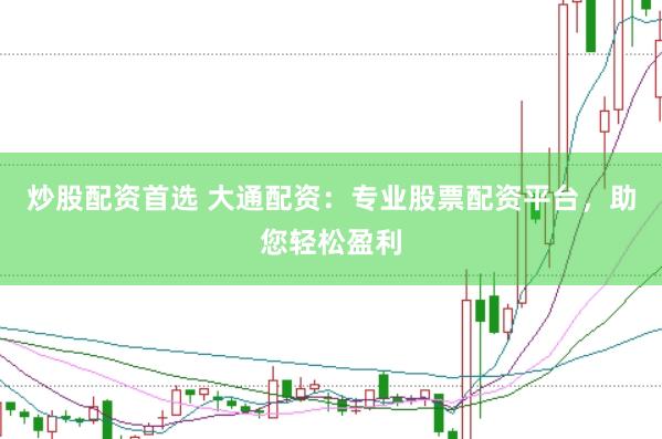 炒股配资首选 大通配资：专业股票配资平台，助您轻松盈利