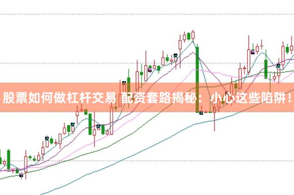 股票如何做杠杆交易 配资套路揭秘：小心这些陷阱！
