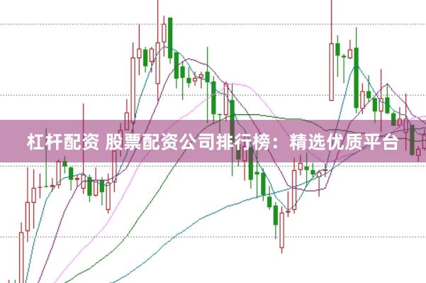 杠杆配资 股票配资公司排行榜：精选优质平台