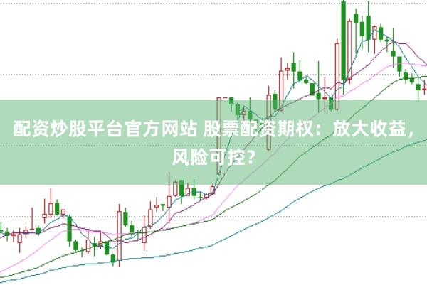 配资炒股平台官方网站 股票配资期权：放大收益，风险可控？