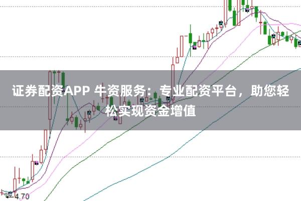 证券配资APP 牛资服务：专业配资平台，助您轻松实现资金增值