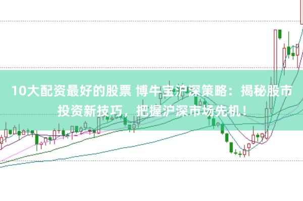 10大配资最好的股票 博牛宝沪深策略：揭秘股市投资新技巧，把握沪深市场先机！