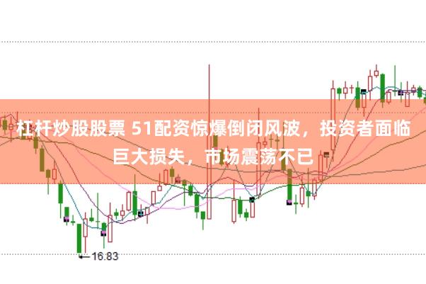 杠杆炒股股票 51配资惊爆倒闭风波，投资者面临巨大损失，市场震荡不已