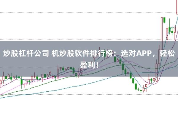 炒股杠杆公司 机炒股软件排行榜：选对APP，轻松盈利！
