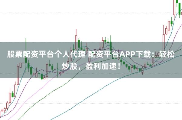 股票配资平台个人代理 配资平台APP下载：轻松炒股，盈利加速！