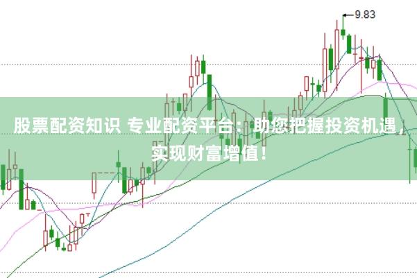 股票配资知识 专业配资平台：助您把握投资机遇，实现财富增值！