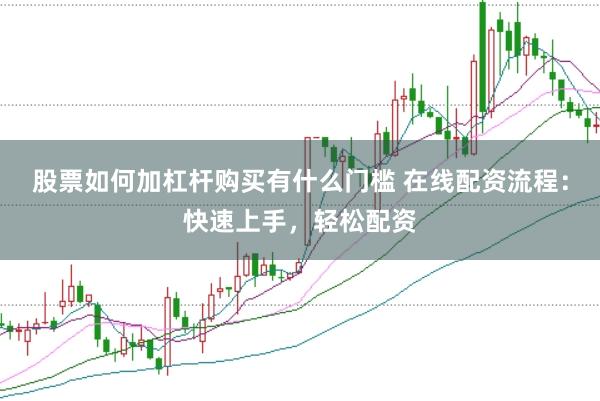 股票如何加杠杆购买有什么门槛 在线配资流程：快速上手，轻松配资