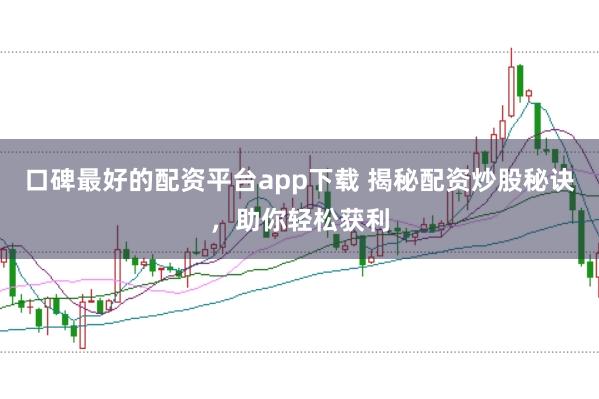 口碑最好的配资平台app下载 揭秘配资炒股秘诀，助你轻松获利