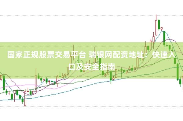 国家正规股票交易平台 瑞银网配资地址：快速入口及安全指南