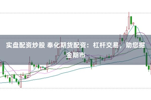 实盘配资炒股 奉化期货配资：杠杆交易，助您掘金期市
