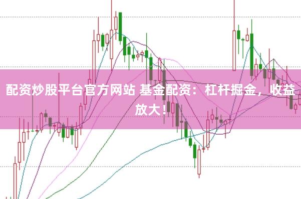 配资炒股平台官方网站 基金配资：杠杆掘金，收益放大！