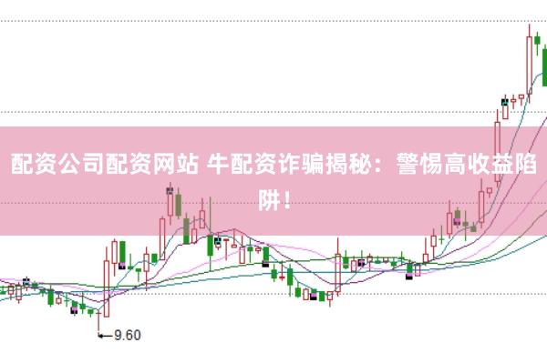 配资公司配资网站 牛配资诈骗揭秘：警惕高收益陷阱！