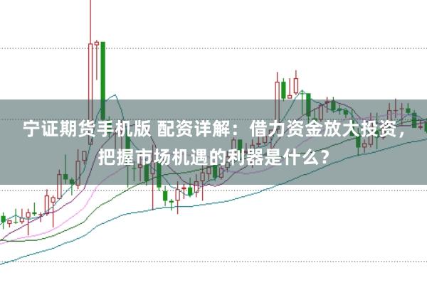 宁证期货手机版 配资详解：借力资金放大投资，把握市场机遇的利器是什么？