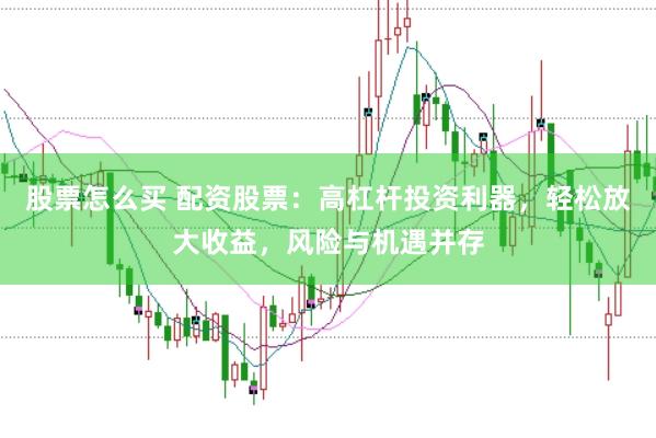 股票怎么买 配资股票：高杠杆投资利器，轻松放大收益，风险与机遇并存
