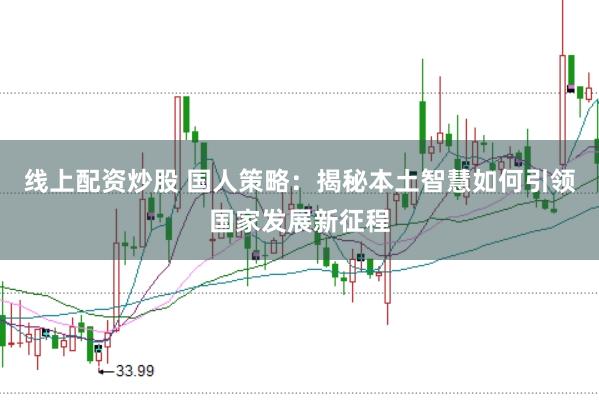 线上配资炒股 国人策略：揭秘本土智慧如何引领国家发展新征程