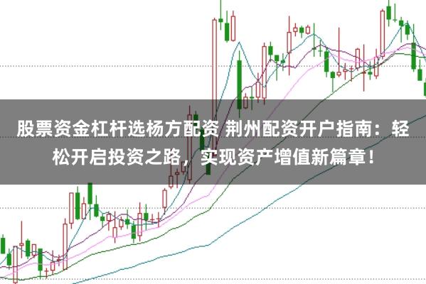 股票资金杠杆选杨方配资 荆州配资开户指南：轻松开启投资之路，实现资产增值新篇章！