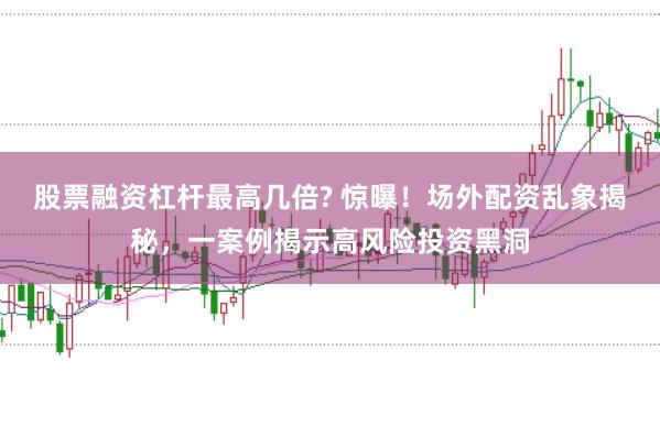 股票融资杠杆最高几倍? 惊曝！场外配资乱象揭秘，一案例揭示高风险投资黑洞