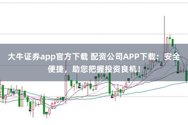 大牛证券app官方下载 配资公司APP下载：安全便捷，助您把握投资良机！
