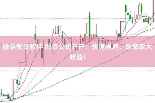股票配资软件 配资公司开户：快速通道，助您放大收益！