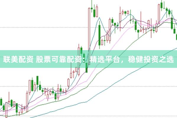 联美配资 股票可靠配资：精选平台，稳健投资之选