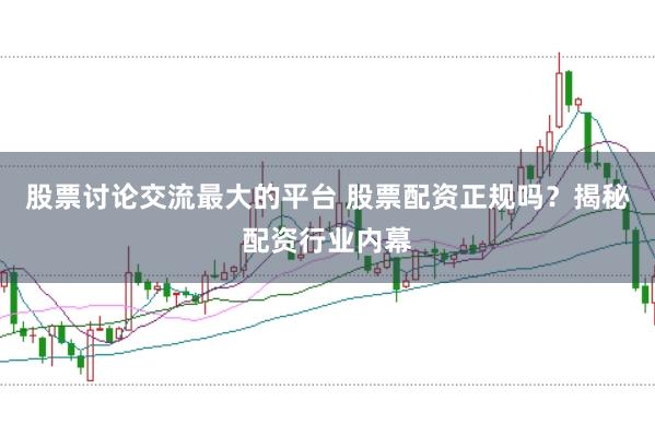 股票讨论交流最大的平台 股票配资正规吗？揭秘配资行业内幕
