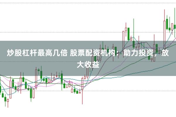 炒股杠杆最高几倍 股票配资机构：助力投资，放大收益