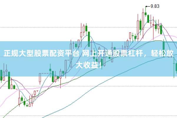 正规大型股票配资平台 网上开通股票杠杆，轻松放大收益！