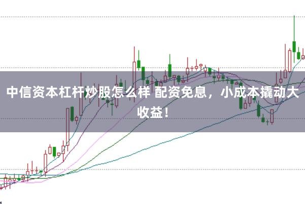 中信资本杠杆炒股怎么样 配资免息，小成本撬动大收益！