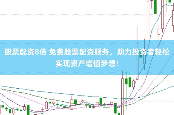 股票配资8倍 免费股票配资服务，助力投资者轻松实现资产增值梦想！