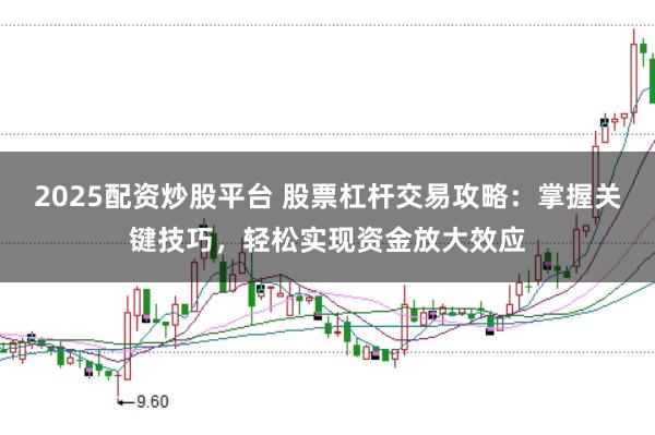 2025配资炒股平台 股票杠杆交易攻略：掌握关键技巧，轻松实现资金放大效应