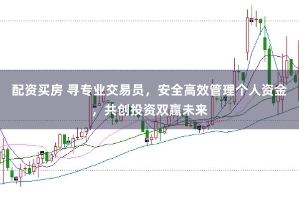配资买房 寻专业交易员，安全高效管理个人资金，共创投资双赢未来