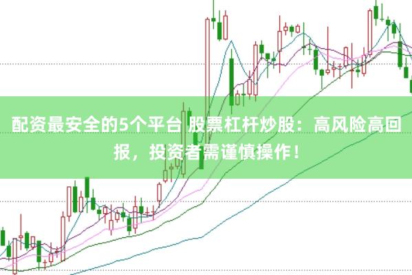 配资最安全的5个平台 股票杠杆炒股：高风险高回报，投资者需谨慎操作！