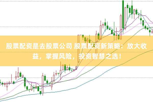 股票配资是去股票公司 股票配资新策略：放大收益，掌握风险，投资智慧之选！