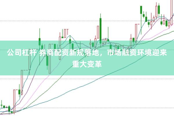 公司杠杆 券商配资新规落地，市场融资环境迎来重大变革