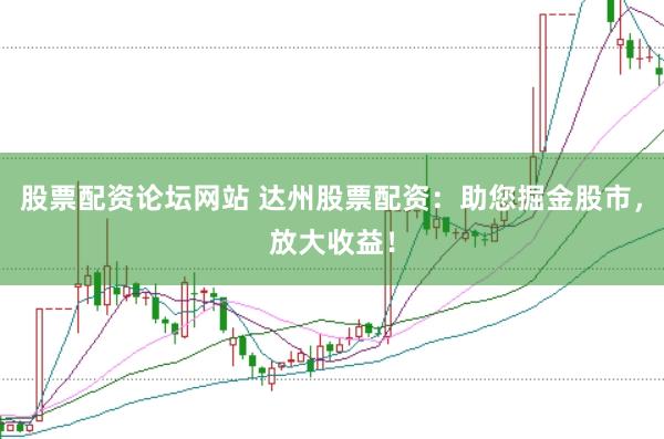 股票配资论坛网站 达州股票配资：助您掘金股市，放大收益！