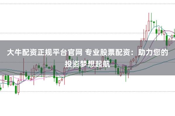大牛配资正规平台官网 专业股票配资：助力您的投资梦想起航