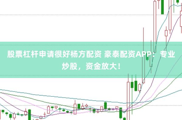 股票杠杆申请很好杨方配资 豪泰配资APP：专业炒股，资金放大！