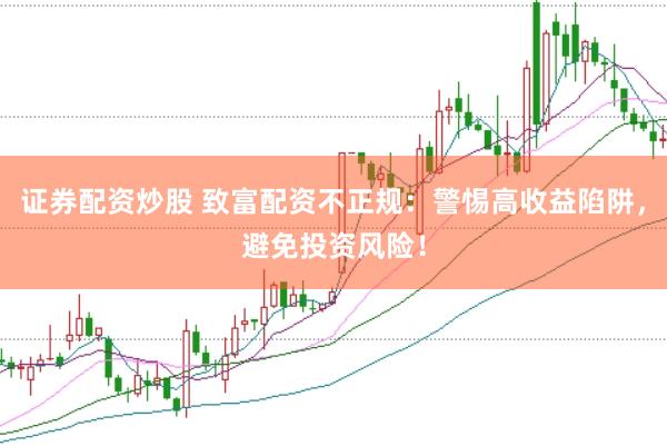 证券配资炒股 致富配资不正规：警惕高收益陷阱，避免投资风险！