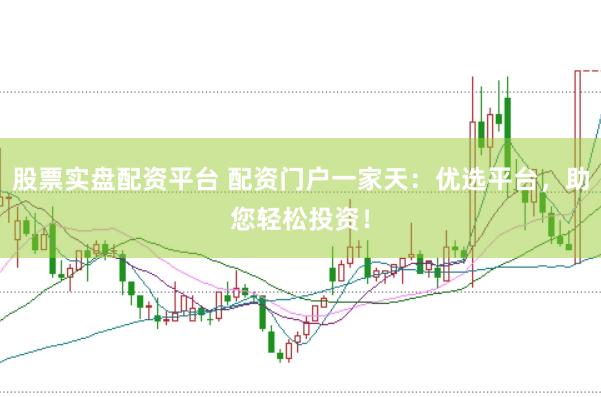 股票实盘配资平台 配资门户一家天：优选平台，助您轻松投资！