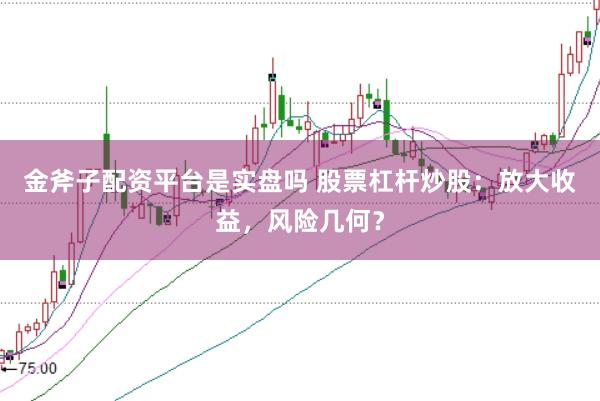 金斧子配资平台是实盘吗 股票杠杆炒股：放大收益，风险几何？