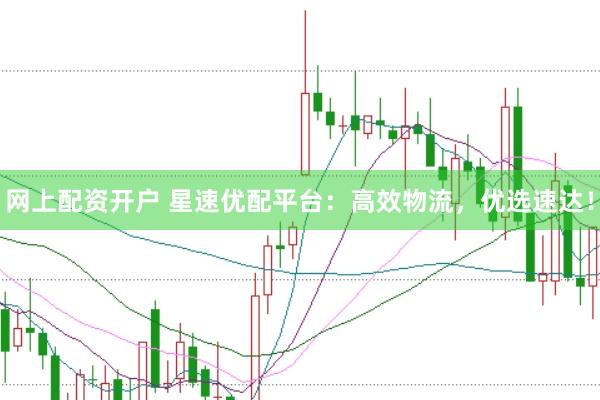 网上配资开户 星速优配平台：高效物流，优选速达！