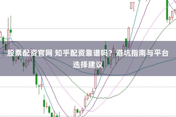 股票配资官网 知乎配资靠谱吗？避坑指南与平台选择建议